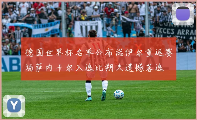 德国世界杯名单公布诺伊尔重返赛场萨内卡尔入选比朔夫遗憾落选