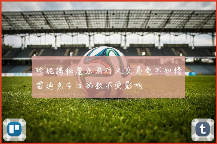 珍妮揭秘詹东眉对大交易毫不知情雷迪克专注执教不受影响