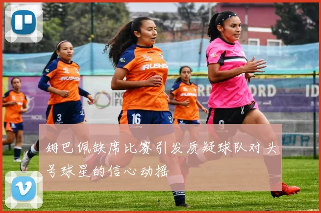 姆巴佩缺席比赛引发质疑球队对头号球星的信心动摇