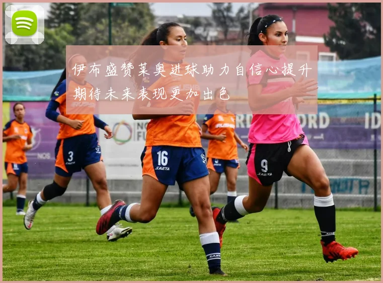 伊布盛赞莱奥进球助力自信心提升期待未来表现更加出色