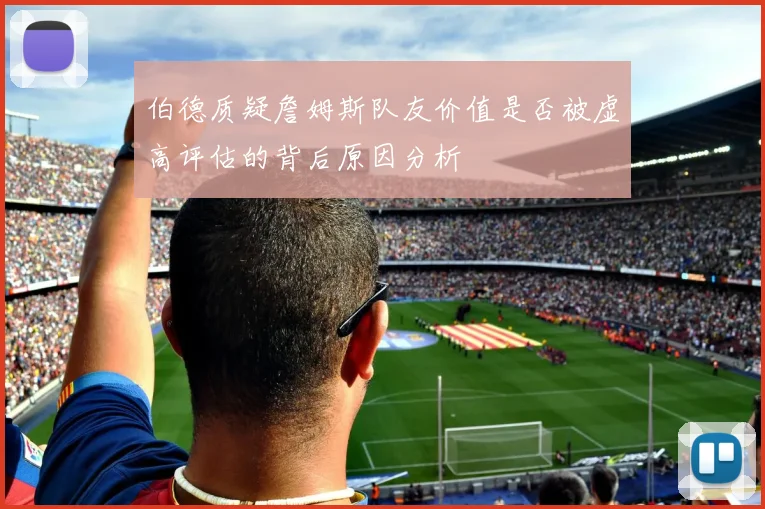 伯德质疑詹姆斯队友价值是否被虚高评估的背后原因分析