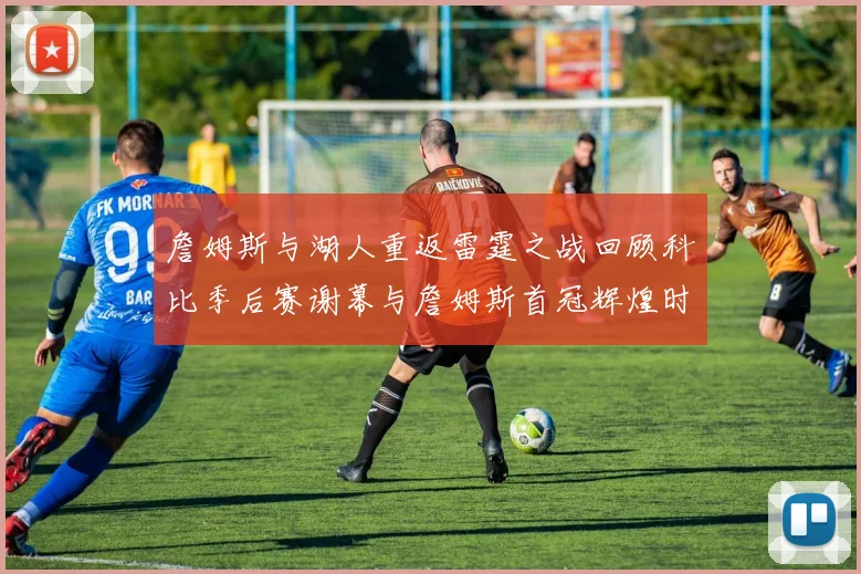 詹姆斯与湖人重返雷霆之战回顾科比季后赛谢幕与詹姆斯首冠辉煌时刻