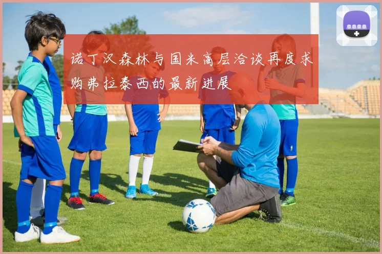 诺丁汉森林与国米高层洽谈再度求购弗拉泰西的最新进展