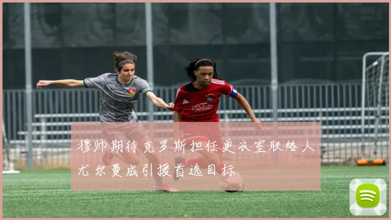 穆帅期待克罗斯担任更衣室联络人尤尔曼成引援首选目标