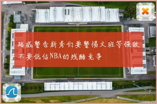 路威警告新秀们要警惕文班等强敌不要低估NBA的残酷竞争