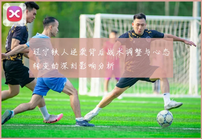 辽宁铁人逆袭背后战术调整与心态转变的深刻影响分析