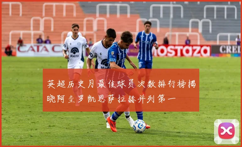 英超历史月最佳球员次数排行榜揭晓阿圭罗凯恩萨拉赫并列第一