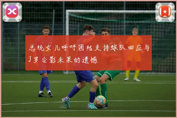 总统女儿呼吁团结支持球队回应与J罗合影未果的遗憾