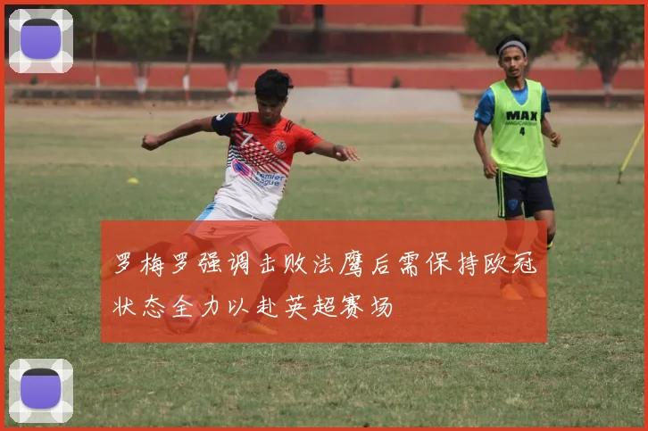 罗梅罗强调击败法鹰后需保持欧冠状态全力以赴英超赛场