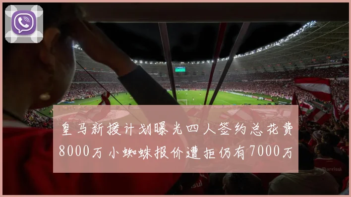 皇马新援计划曝光四人签约总花费8000万小蜘蛛报价遭拒仍有7000万预算