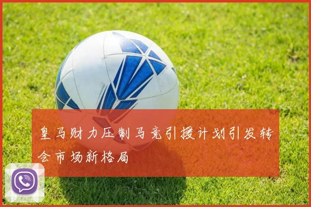 皇马财力压制马竞引援计划引发转会市场新格局