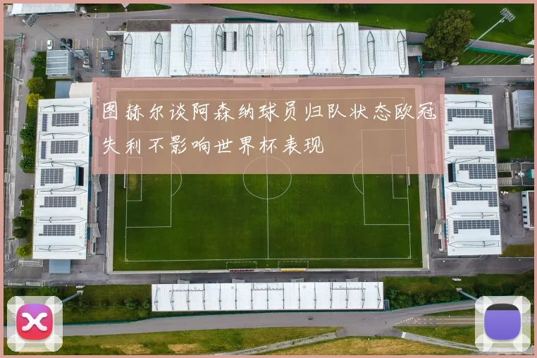 图赫尔谈阿森纳球员归队状态欧冠失利不影响世界杯表现