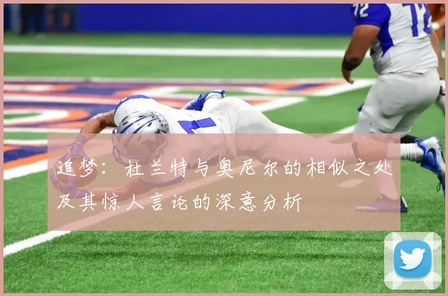 追梦：杜兰特与奥尼尔的相似之处及其惊人言论的深意分析