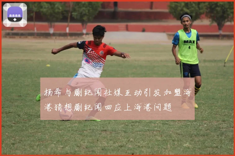 杨希与蒯纪闻社媒互动引发加盟海港猜想蒯纪闻回应上海港问题