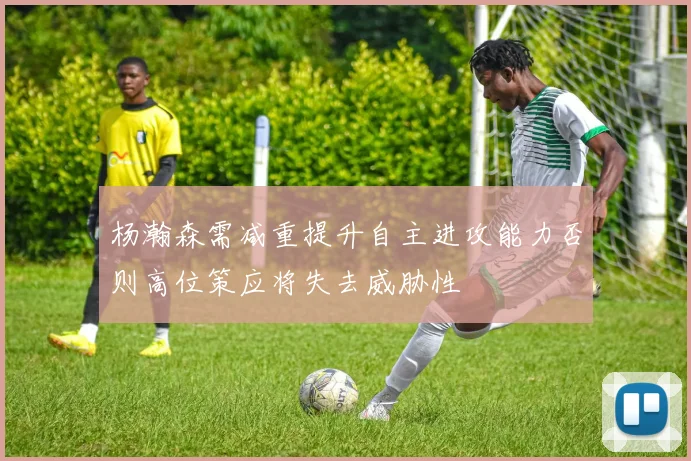 杨瀚森需减重提升自主进攻能力否则高位策应将失去威胁性